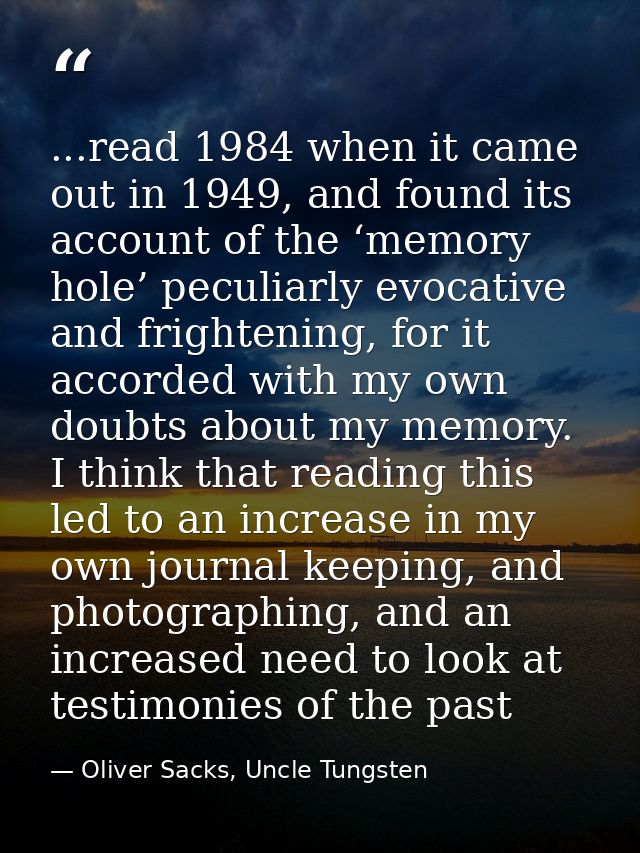 ...read 1984 when it came out in 1949, and found its account of the ‘memory hole’ peculiarly evocative and frightening,  — Oliver Sacks, Uncle Tungsten