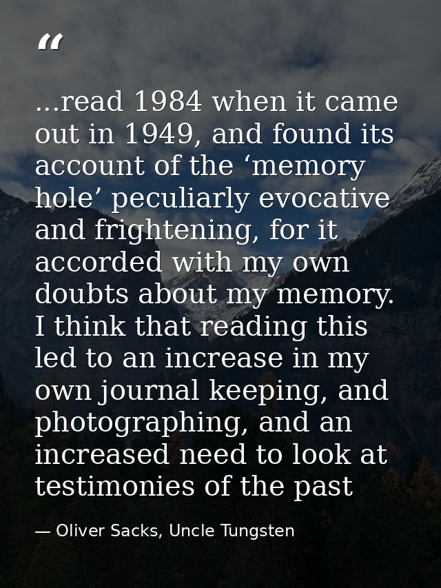 ...read 1984 when it came out in 1949, and found its account of the ‘memory hole’ peculiarly evocative and frightening,  — Oliver Sacks, Uncle Tungsten