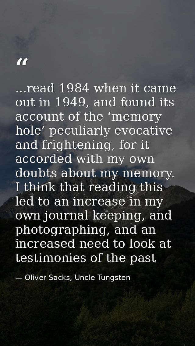 ...read 1984 when it came out in 1949, and found its account of the ‘memory hole’ peculiarly evocative and frightening,  — Oliver Sacks, Uncle Tungsten