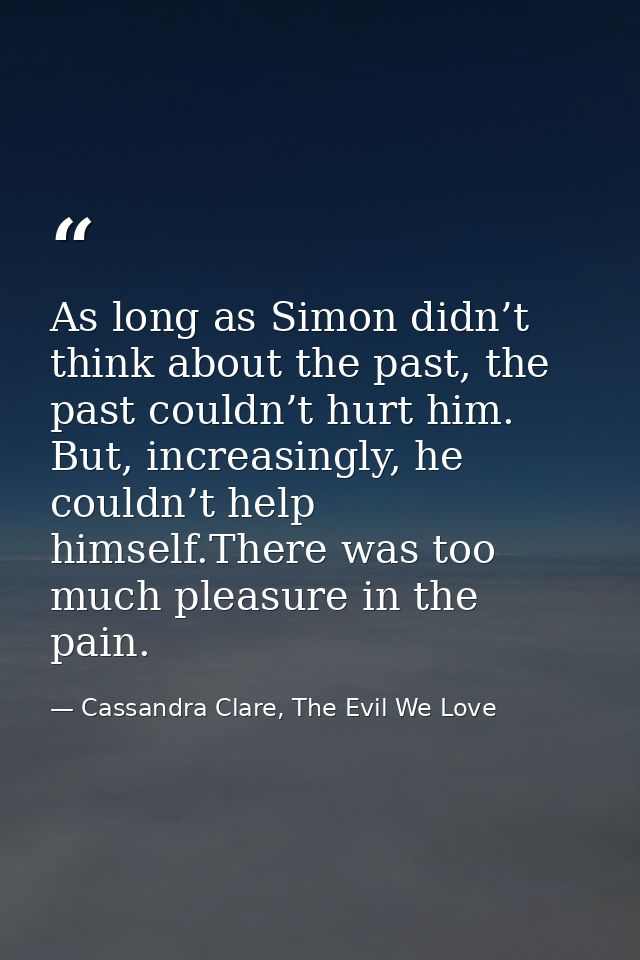 As long as Simon didn’t think about the past, the past couldn’t hurt him. But, increasingly, he couldn’t help himself.Th — Cassandra Clare, The Evil We Love