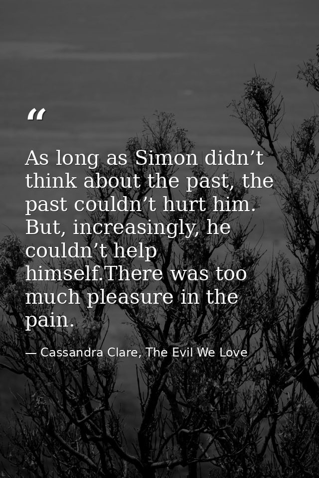 As long as Simon didn’t think about the past, the past couldn’t hurt him. But, increasingly, he couldn’t help himself.Th — Cassandra Clare, The Evil We Love