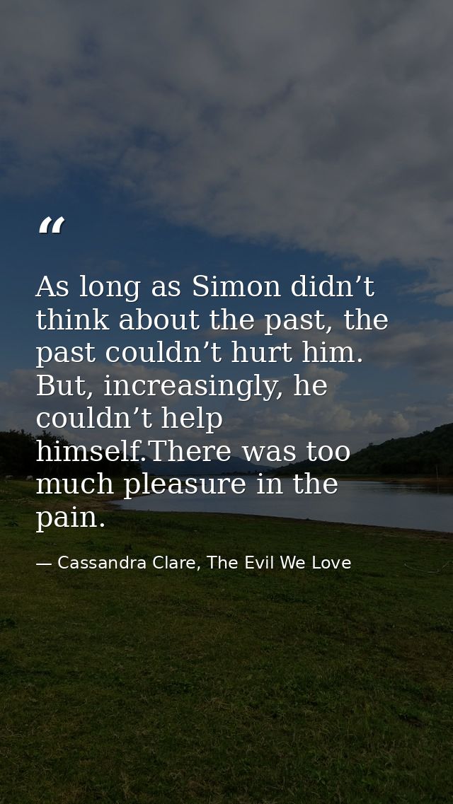 As long as Simon didn’t think about the past, the past couldn’t hurt him. But, increasingly, he couldn’t help himself.Th — Cassandra Clare, The Evil We Love
