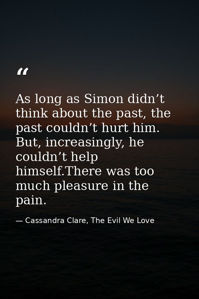 As long as Simon didn’t think about the past, the past couldn’t hurt him. But, increasingly, he couldn’t help himself.Th — Cassandra Clare, The Evil We Love