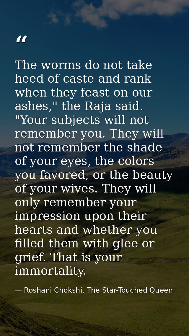 The worms do not take heed of caste and rank when they feast on our ashes," the Raja said. "Your subjects will not remem — Roshani Chokshi, The Star-Touched Queen