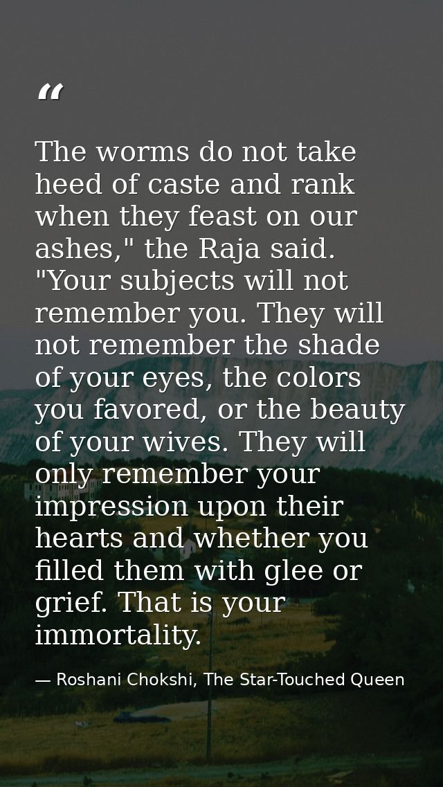 The worms do not take heed of caste and rank when they feast on our ashes," the Raja said. "Your subjects will not remem — Roshani Chokshi, The Star-Touched Queen