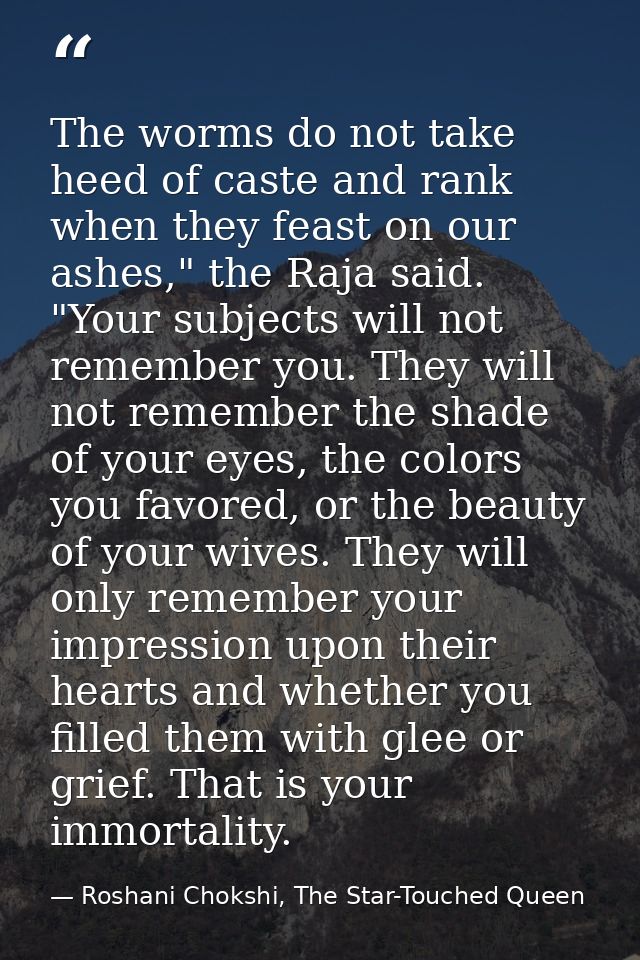 The worms do not take heed of caste and rank when they feast on our ashes," the Raja said. "Your subjects will not remem — Roshani Chokshi, The Star-Touched Queen