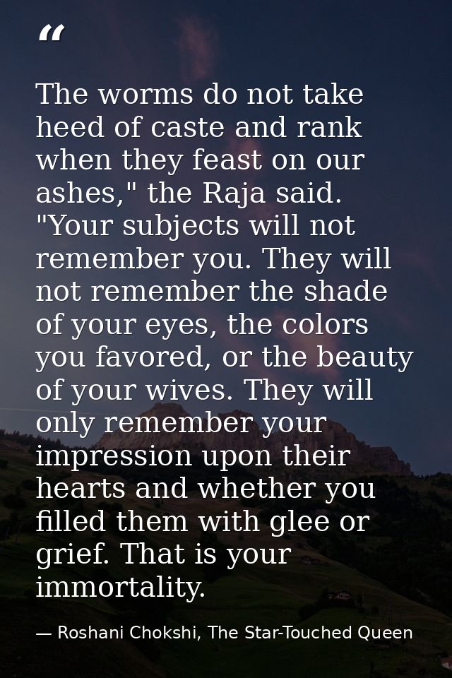 The worms do not take heed of caste and rank when they feast on our ashes," the Raja said. "Your subjects will not remem — Roshani Chokshi, The Star-Touched Queen