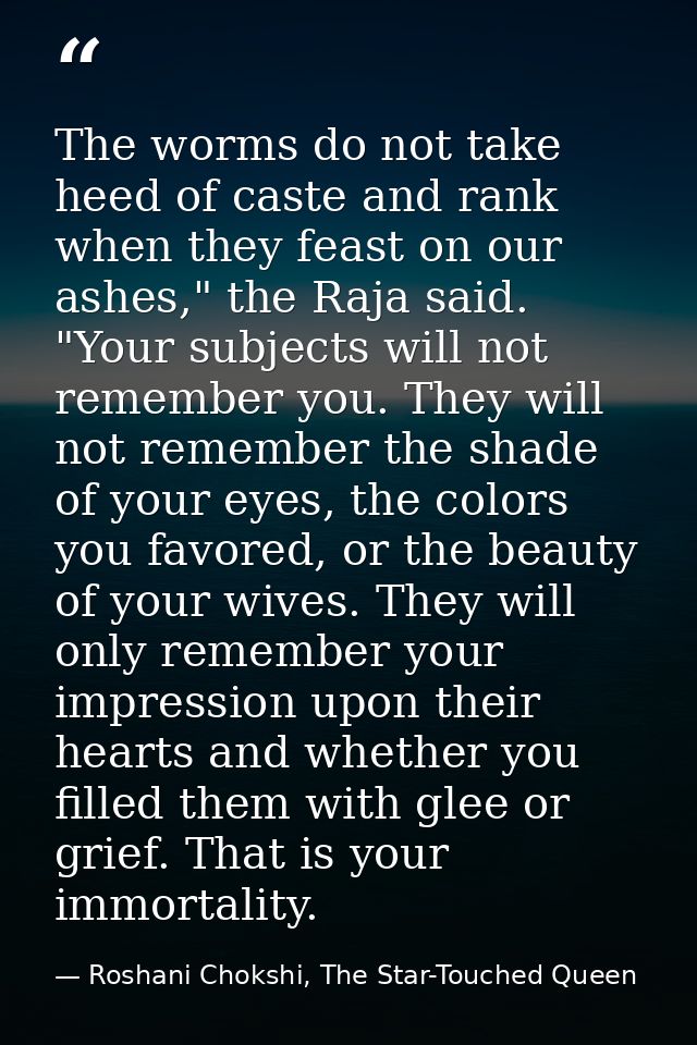The worms do not take heed of caste and rank when they feast on our ashes," the Raja said. "Your subjects will not remem — Roshani Chokshi, The Star-Touched Queen