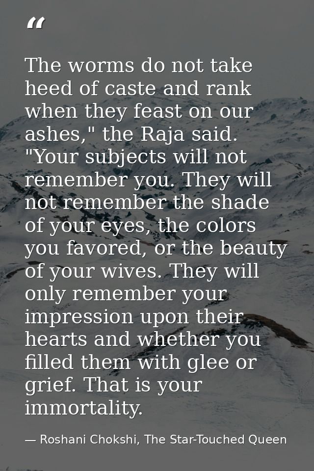 The worms do not take heed of caste and rank when they feast on our ashes," the Raja said. "Your subjects will not remem — Roshani Chokshi, The Star-Touched Queen