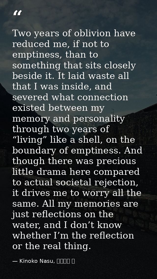 Two years of oblivion have reduced me, if not to emptiness, than to something that sits closely beside it. It laid waste — Kinoko Nasu, 空の境界 上