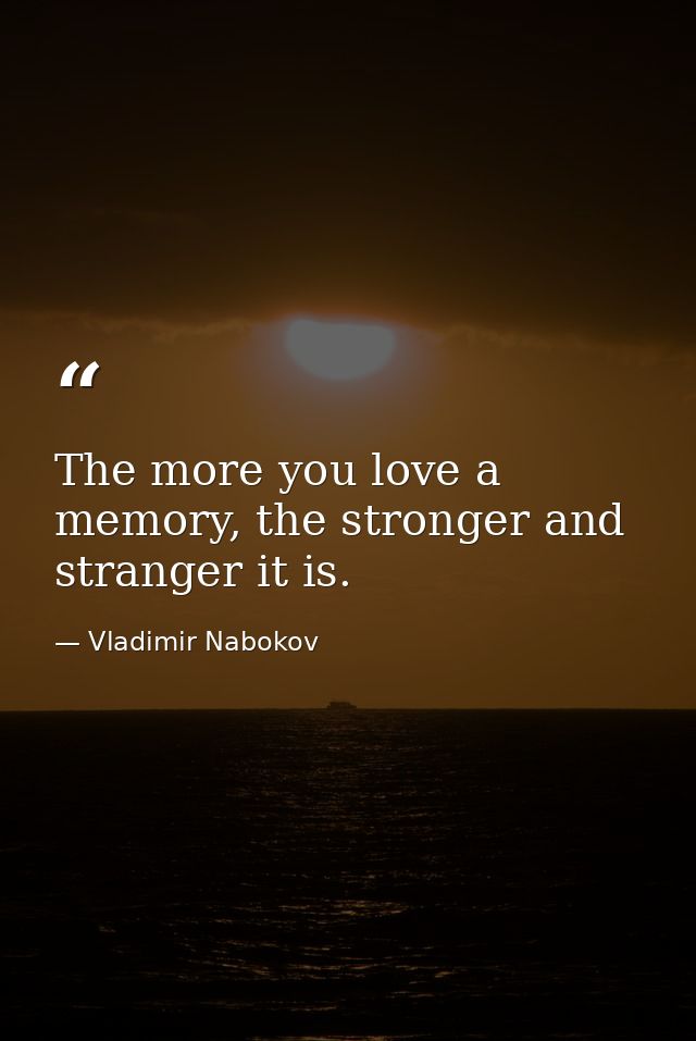 The more you love a memory, the stronger and stranger it is. — Vladimir Nabokov