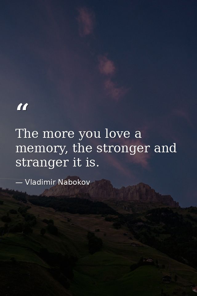 The more you love a memory, the stronger and stranger it is. — Vladimir Nabokov