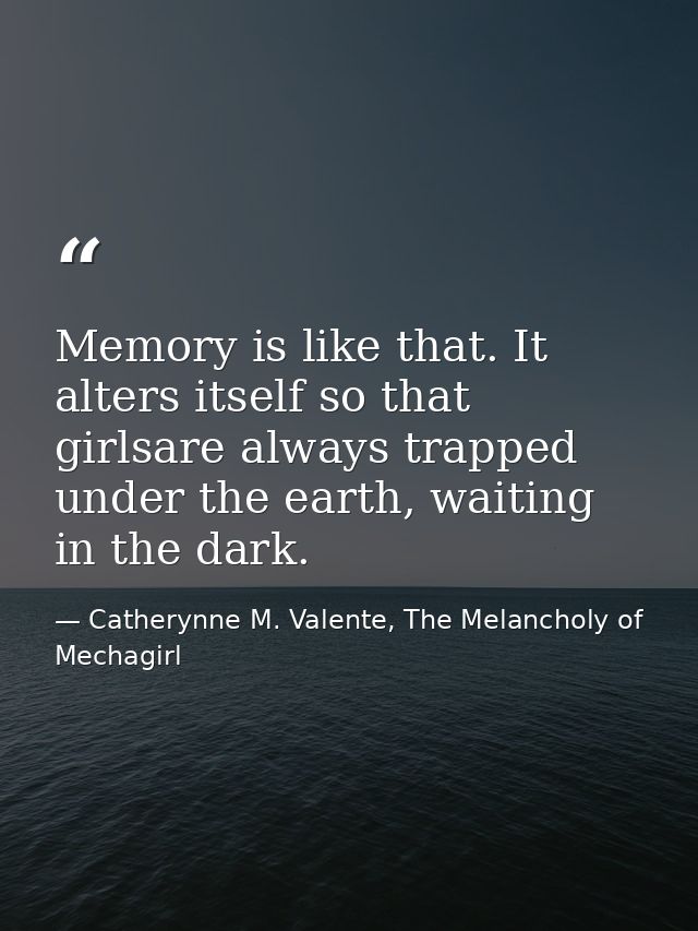 Memory is like that. It alters itself so that girlsare always trapped under the earth, waiting in the dark. — Catherynne M. Valente, The Melancholy of Mechagirl
