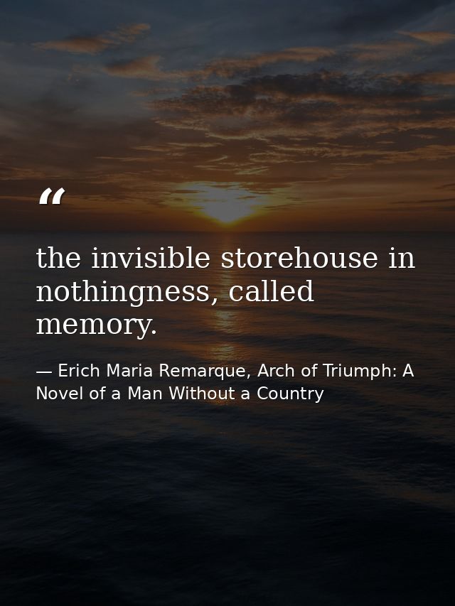 the invisible storehouse in nothingness, called memory. — Erich Maria Remarque, Arch of Triumph: A Novel of a Man Without a Country