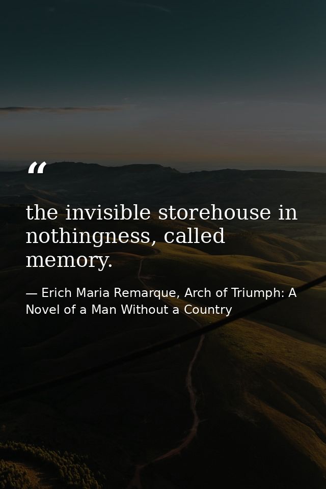 the invisible storehouse in nothingness, called memory. — Erich Maria Remarque, Arch of Triumph: A Novel of a Man Without a Country