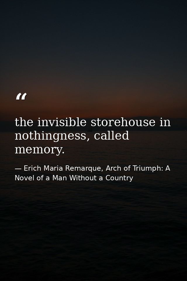 the invisible storehouse in nothingness, called memory. — Erich Maria Remarque, Arch of Triumph: A Novel of a Man Without a Country
