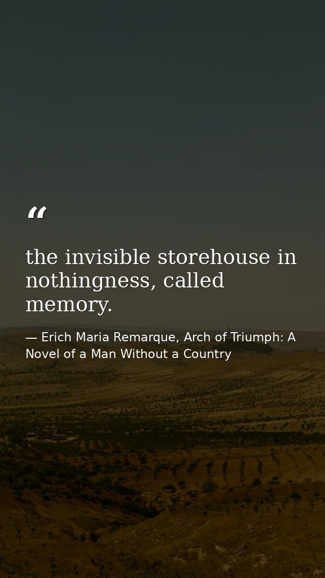 the invisible storehouse in nothingness, called memory. — Erich Maria Remarque, Arch of Triumph: A Novel of a Man Without a Country