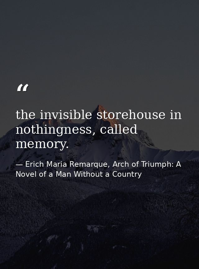 the invisible storehouse in nothingness, called memory. — Erich Maria Remarque, Arch of Triumph: A Novel of a Man Without a Country
