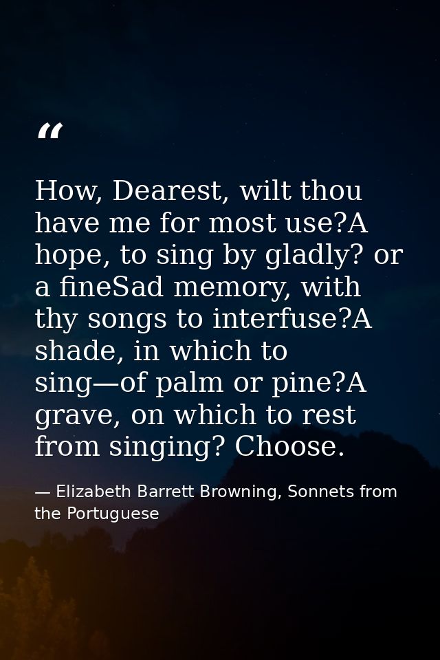 How, Dearest, wilt thou have me for most use?A hope, to sing by gladly? or a fineSad memory, with thy songs to interfuse — Elizabeth Barrett Browning, Sonnets from the Portuguese