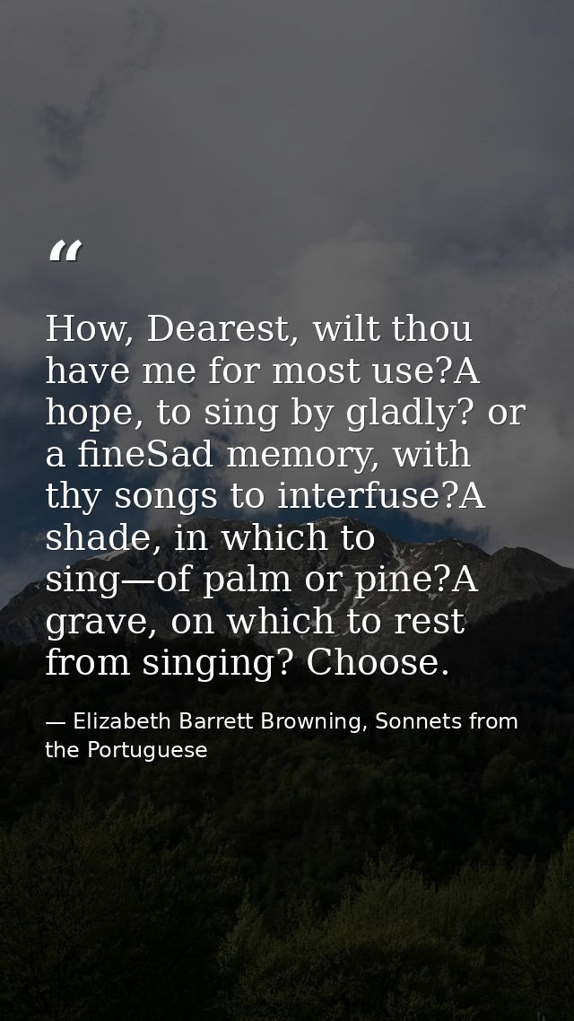 How, Dearest, wilt thou have me for most use?A hope, to sing by gladly? or a fineSad memory, with thy songs to interfuse — Elizabeth Barrett Browning, Sonnets from the Portuguese