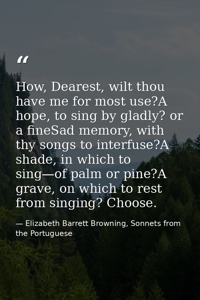 How, Dearest, wilt thou have me for most use?A hope, to sing by gladly? or a fineSad memory, with thy songs to interfuse — Elizabeth Barrett Browning, Sonnets from the Portuguese