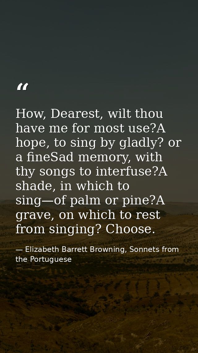 How, Dearest, wilt thou have me for most use?A hope, to sing by gladly? or a fineSad memory, with thy songs to interfuse — Elizabeth Barrett Browning, Sonnets from the Portuguese