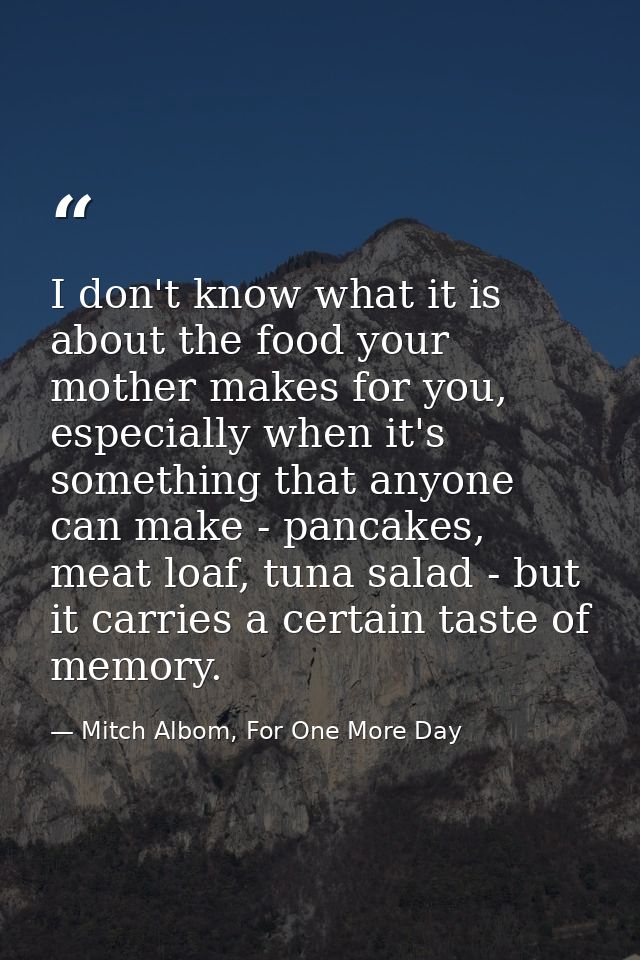 I don't know what it is about the food your mother makes for you, especially when it's something that anyone can make -  — Mitch Albom, For One More Day