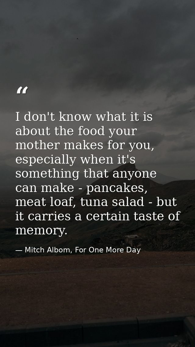 I don't know what it is about the food your mother makes for you, especially when it's something that anyone can make -  — Mitch Albom, For One More Day