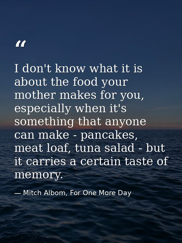 I don't know what it is about the food your mother makes for you, especially when it's something that anyone can make -  — Mitch Albom, For One More Day