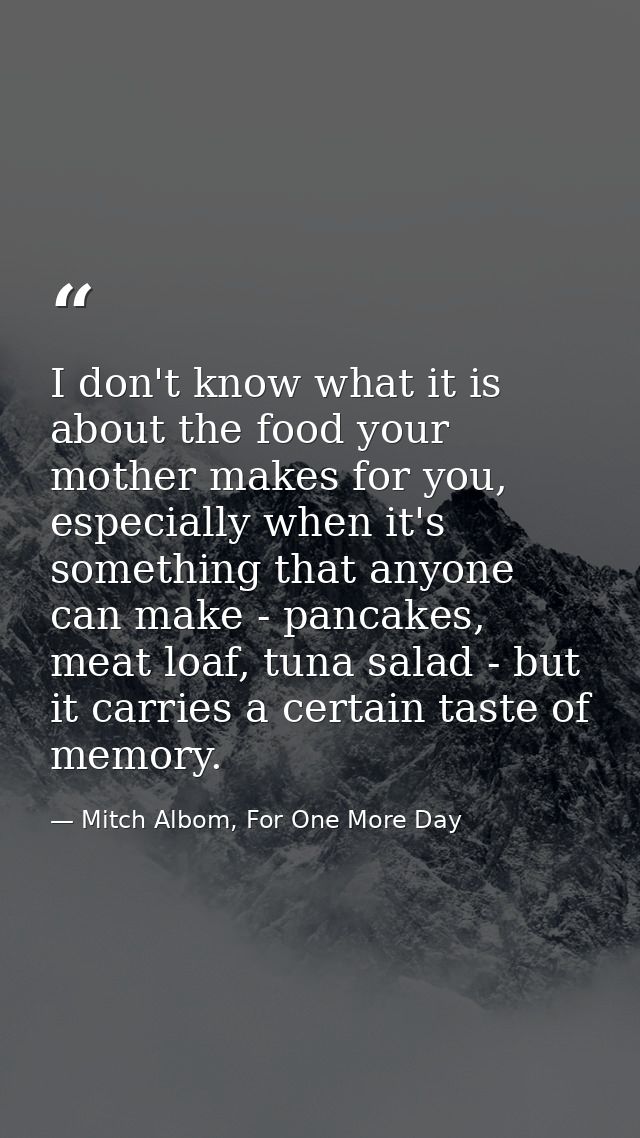 I don't know what it is about the food your mother makes for you, especially when it's something that anyone can make -  — Mitch Albom, For One More Day