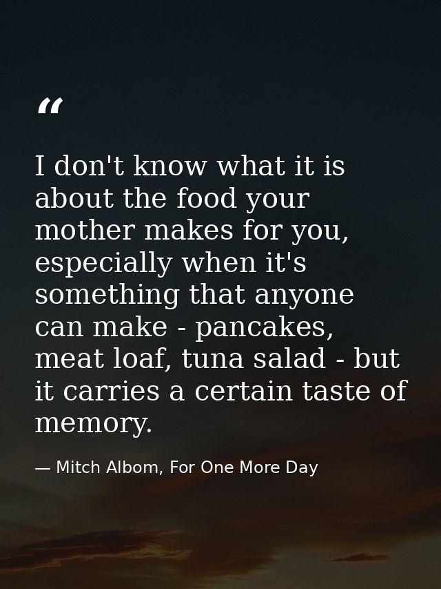 I don't know what it is about the food your mother makes for you, especially when it's something that anyone can make -  — Mitch Albom, For One More Day