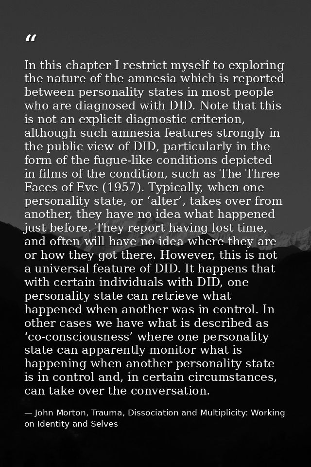 In this chapter I restrict myself to exploring the nature of the amnesia which is reported between personality states in — John Morton, Trauma, Dissociation and Multiplicity: Working on Identity and Selves