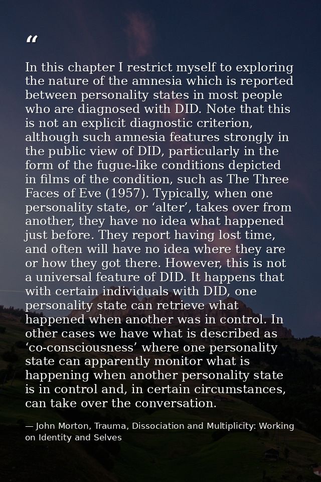 In this chapter I restrict myself to exploring the nature of the amnesia which is reported between personality states in — John Morton, Trauma, Dissociation and Multiplicity: Working on Identity and Selves