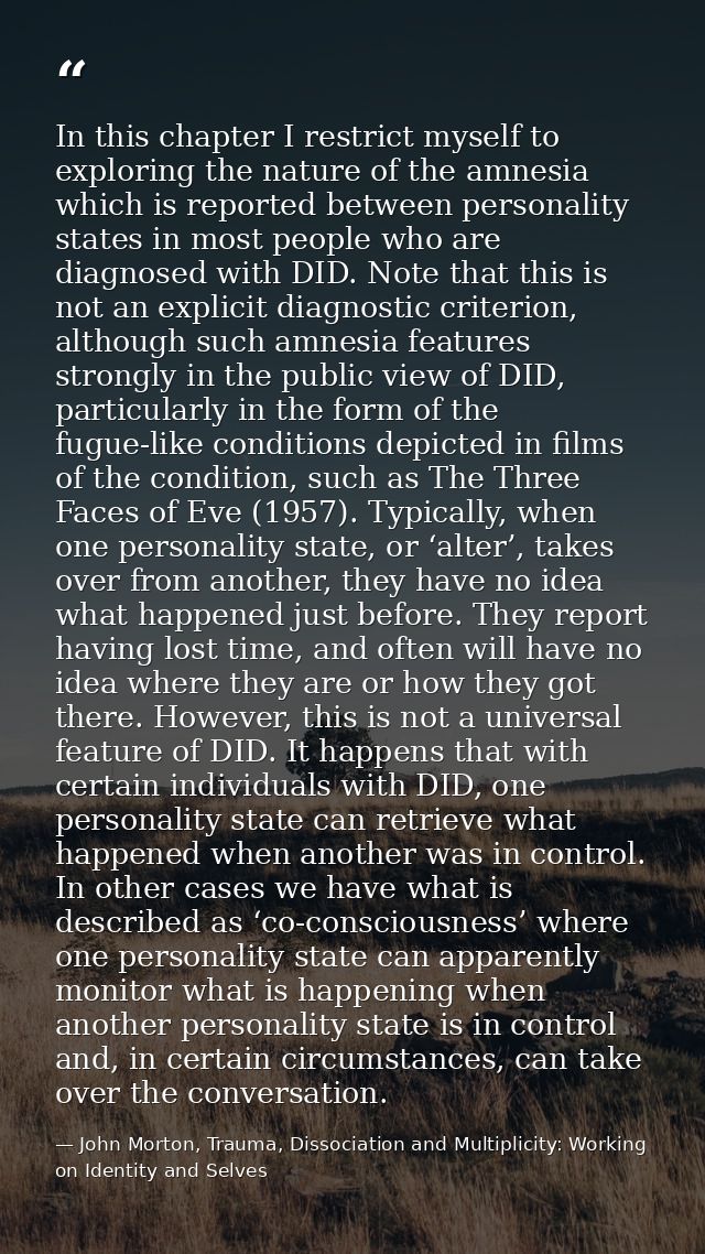 In this chapter I restrict myself to exploring the nature of the amnesia which is reported between personality states in — John Morton, Trauma, Dissociation and Multiplicity: Working on Identity and Selves
