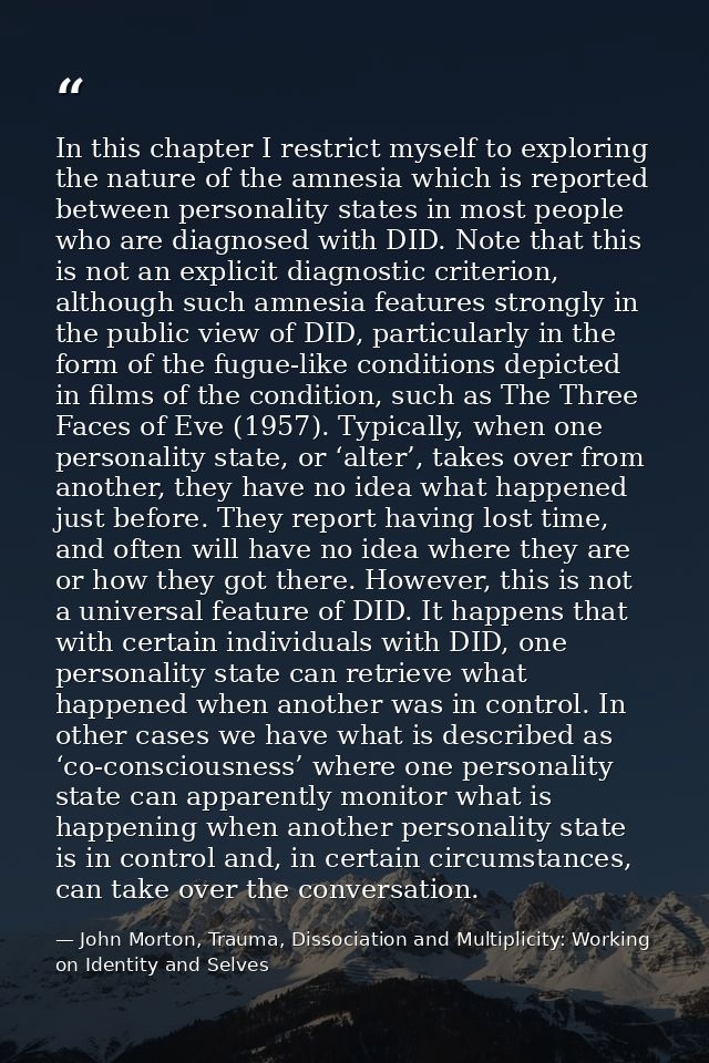 In this chapter I restrict myself to exploring the nature of the amnesia which is reported between personality states in — John Morton, Trauma, Dissociation and Multiplicity: Working on Identity and Selves