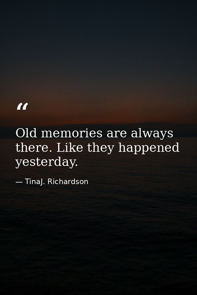 Old memories are always there. Like they happened yesterday. — TinaJ. Richardson