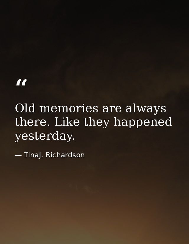 Old memories are always there. Like they happened yesterday. — TinaJ. Richardson