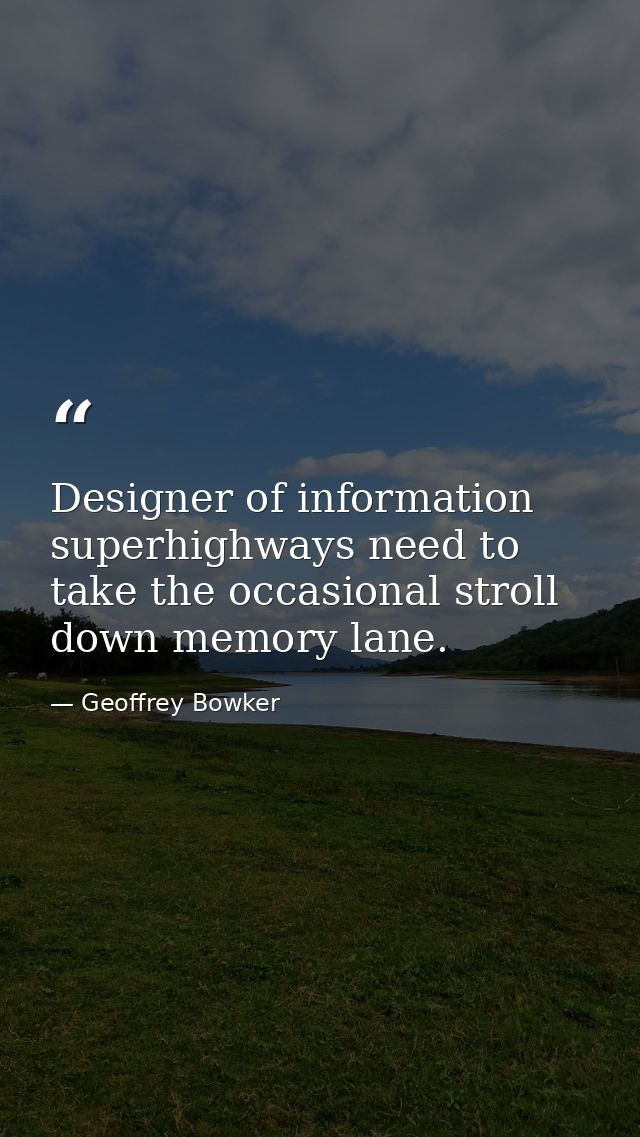 Designer of information superhighways need to take the occasional stroll down memory lane. — Geoffrey Bowker