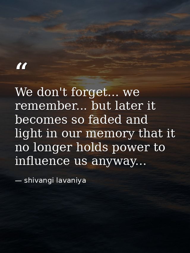 We don't forget... we remember... but later it becomes so faded and light in our memory that it no longer holds power to — shivangi lavaniya