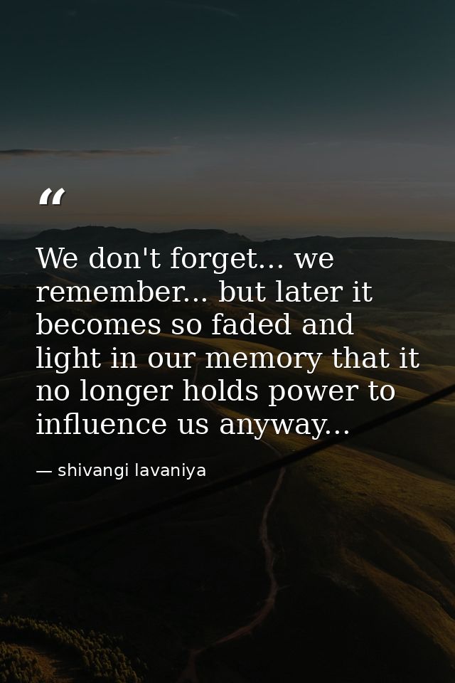 We don't forget... we remember... but later it becomes so faded and light in our memory that it no longer holds power to — shivangi lavaniya