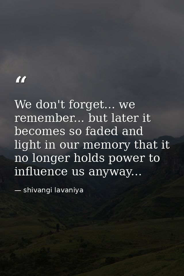 We don't forget... we remember... but later it becomes so faded and light in our memory that it no longer holds power to — shivangi lavaniya