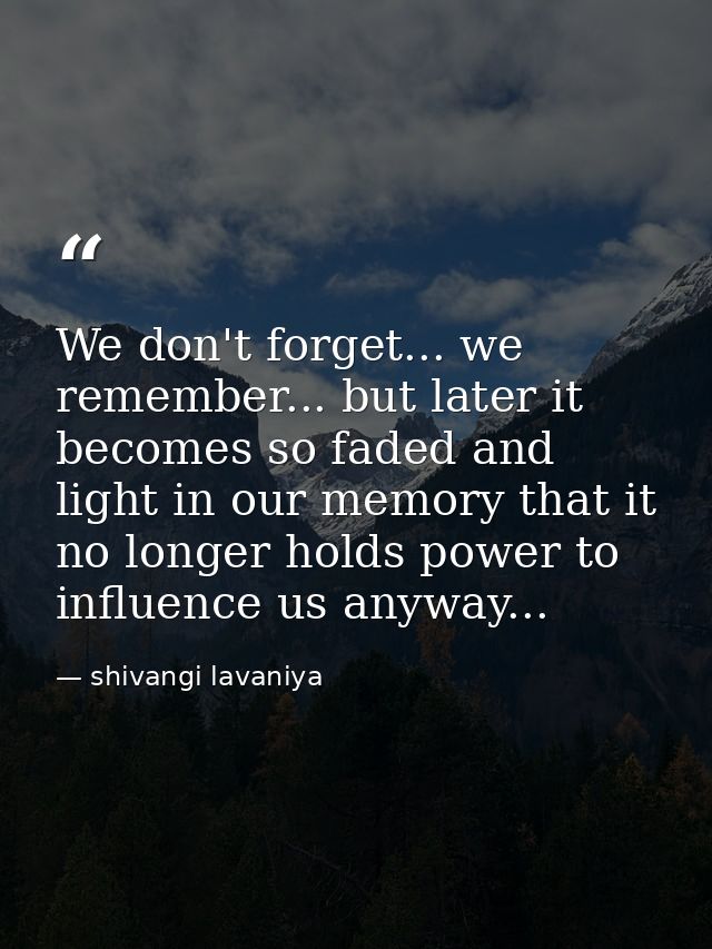 We don't forget... we remember... but later it becomes so faded and light in our memory that it no longer holds power to — shivangi lavaniya
