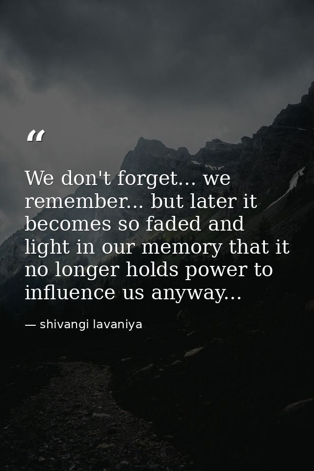 We don't forget... we remember... but later it becomes so faded and light in our memory that it no longer holds power to — shivangi lavaniya