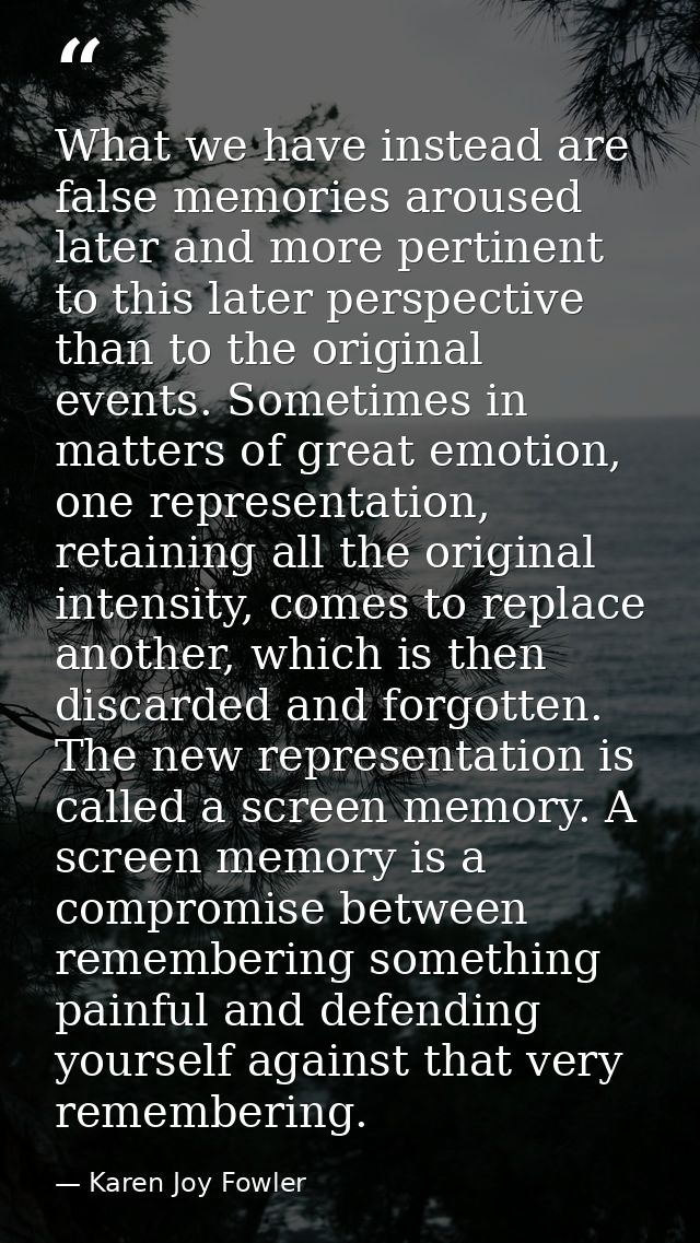 What we have instead are false memories aroused later and more pertinent to this later perspective than to the original  — Karen Joy Fowler