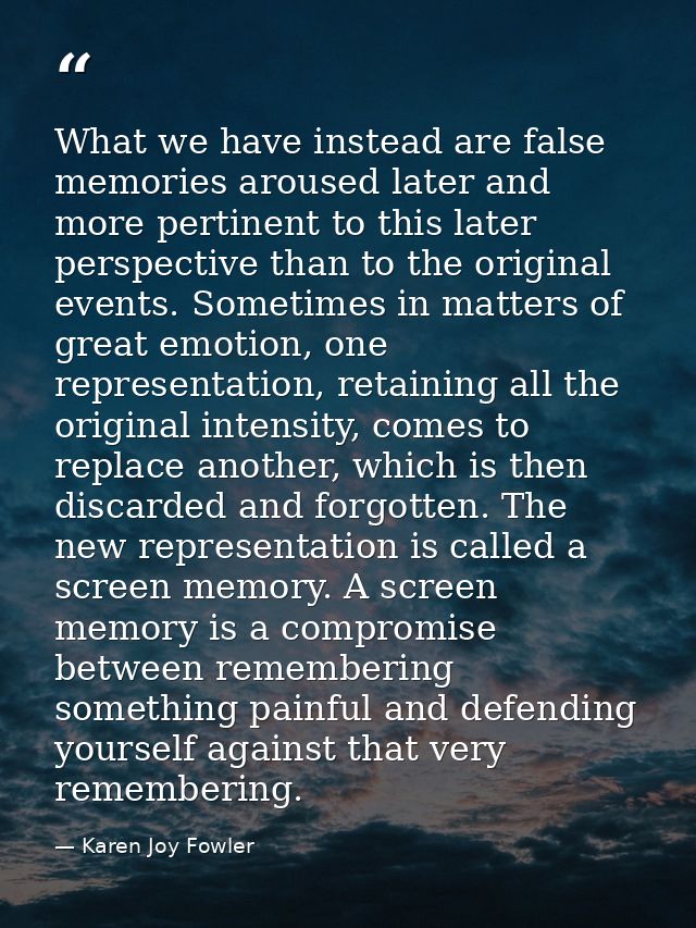 What we have instead are false memories aroused later and more pertinent to this later perspective than to the original  — Karen Joy Fowler