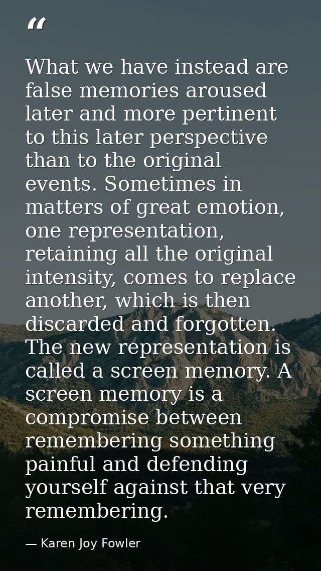 What we have instead are false memories aroused later and more pertinent to this later perspective than to the original  — Karen Joy Fowler
