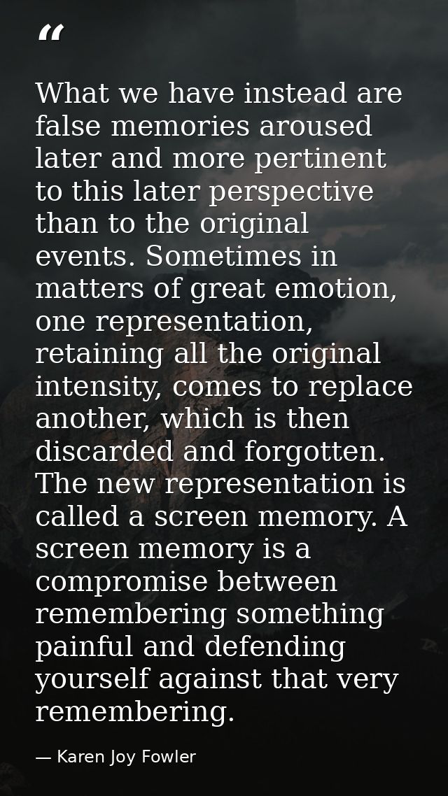 What we have instead are false memories aroused later and more pertinent to this later perspective than to the original  — Karen Joy Fowler