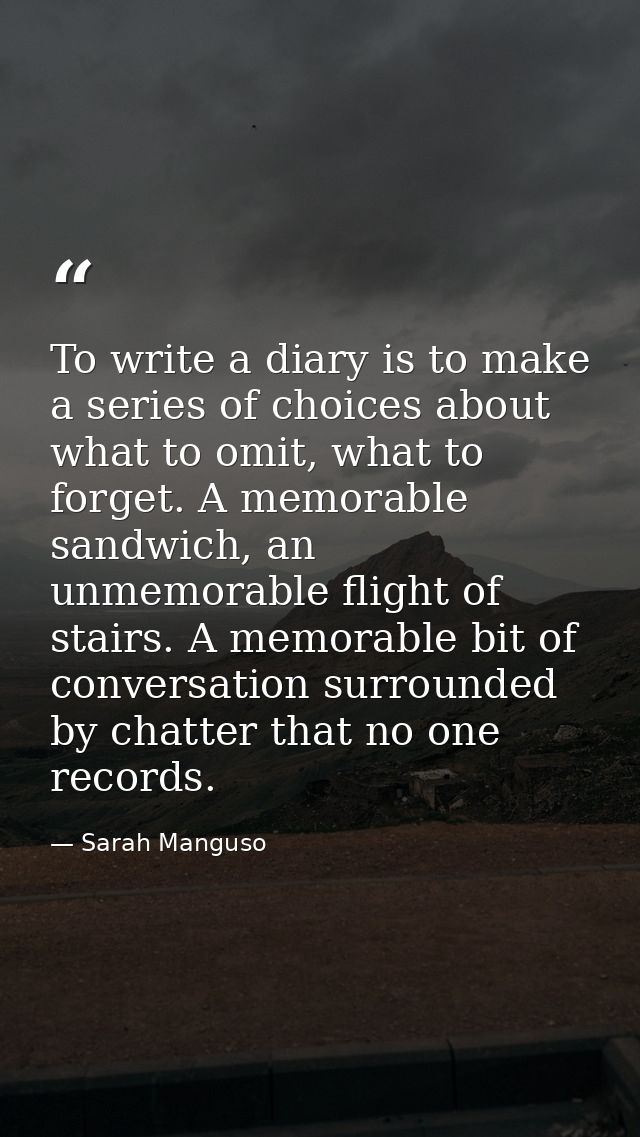 To write a diary is to make a series of choices about what to omit, what to forget. A memorable sandwich, an unmemorable — Sarah Manguso