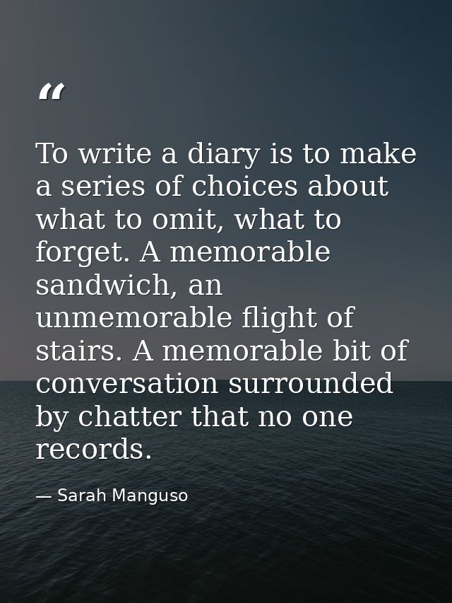 To write a diary is to make a series of choices about what to omit, what to forget. A memorable sandwich, an unmemorable — Sarah Manguso