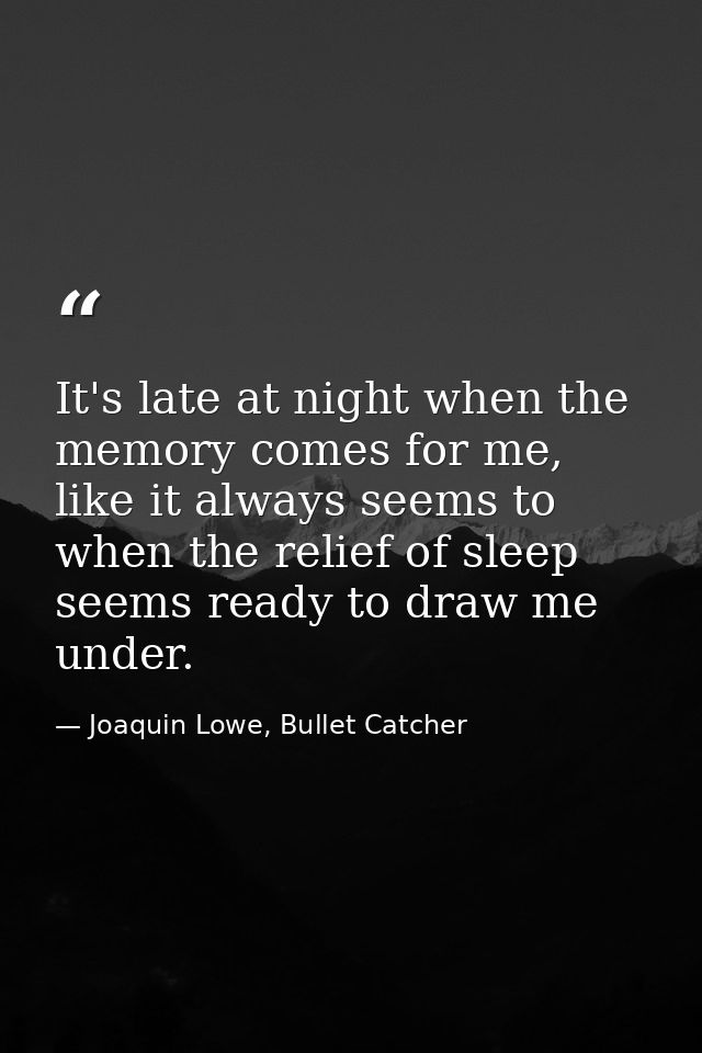 It's late at night when the memory comes for me, like it always seems to when the relief of sleep seems ready to draw me — Joaquin Lowe, Bullet Catcher
